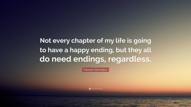 Hannah Harrington Quote: “Not every chapter of my life is going to have a happy ending, but they all do need endings, regardless.”
