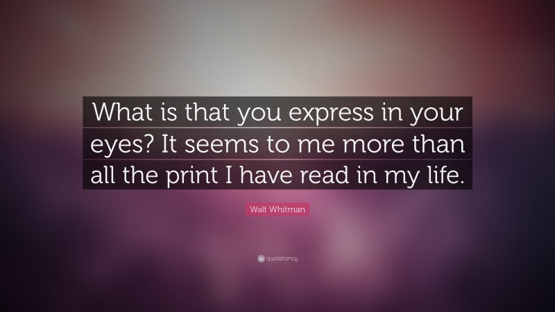 Walt Whitman Quote: “What is that you express in your eyes?  It seems to me more than all the print I have read in my life.”