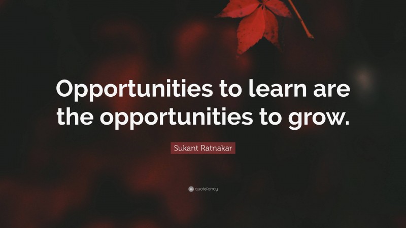 Sukant Ratnakar Quote: “Opportunities to learn are the opportunities to grow.”
