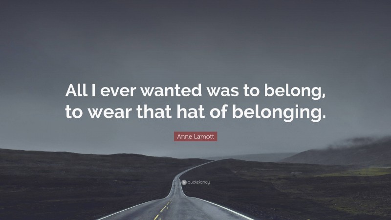 Anne Lamott Quote: “All I ever wanted was to belong, to wear that hat of belonging.”