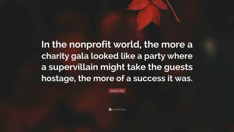 Alisha Rai Quote: “In the nonprofit world, the more a charity gala looked like a party where a supervillain might take the guests hostage, the more of a success it was.”