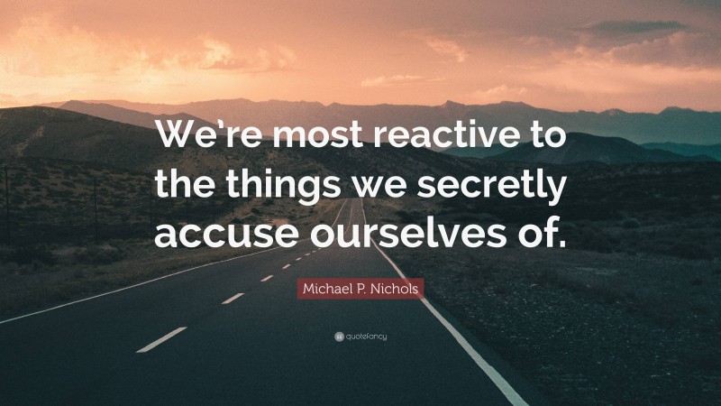 Michael P. Nichols Quote: “We’re most reactive to the things we secretly accuse ourselves of.”