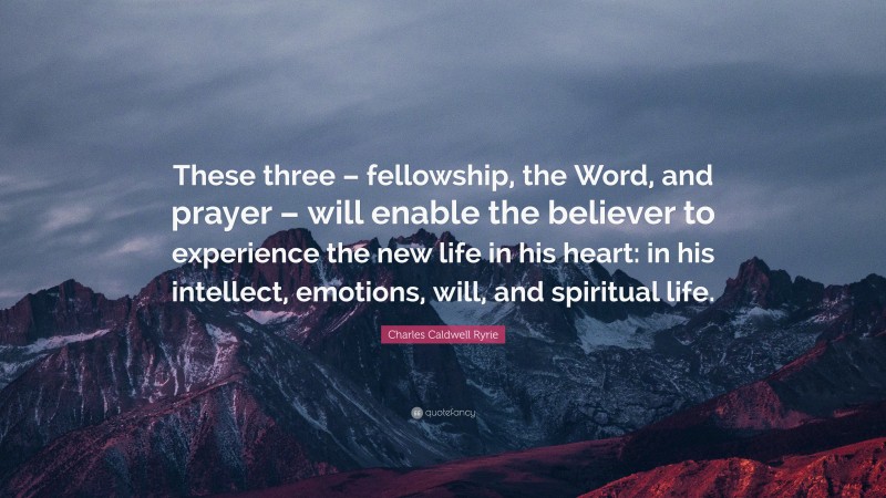 Charles Caldwell Ryrie Quote: “These three – fellowship, the Word, and prayer – will enable the believer to experience the new life in his heart: in his intellect, emotions, will, and spiritual life.”