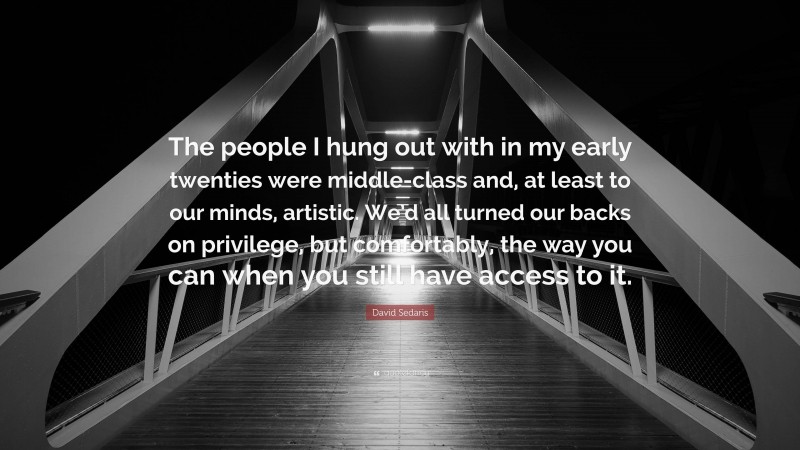 David Sedaris Quote: “The people I hung out with in my early twenties were middle-class and, at least to our minds, artistic. We’d all turned our backs on privilege, but comfortably, the way you can when you still have access to it.”