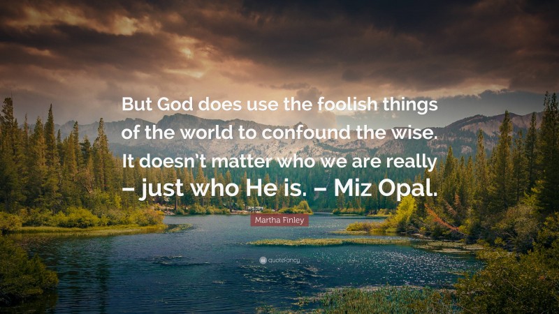 Martha Finley Quote: “But God does use the foolish things of the world to confound the wise. It doesn’t matter who we are really – just who He is. – Miz Opal.”