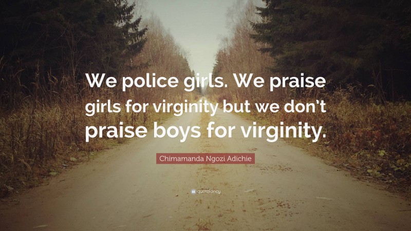 Chimamanda Ngozi Adichie Quote: “We police girls. We praise girls for virginity but we don’t praise boys for virginity.”