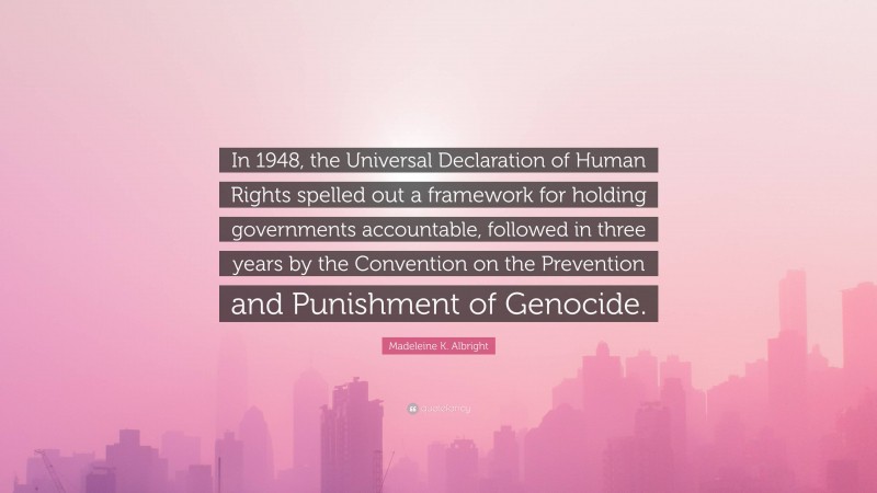 Madeleine K. Albright Quote: “In 1948, the Universal Declaration of Human Rights spelled out a framework for holding governments accountable, followed in three years by the Convention on the Prevention and Punishment of Genocide.”