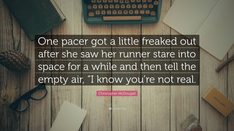 Christopher McDougall Quote: “One pacer got a little freaked out after she saw her runner stare into space for a while and then tell the empty air, “I know you’re not real.”