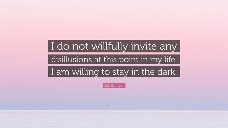 J.D. Salinger Quote: “I do not willfully invite any disillusions at this point in my life. I am willing to stay in the dark.”