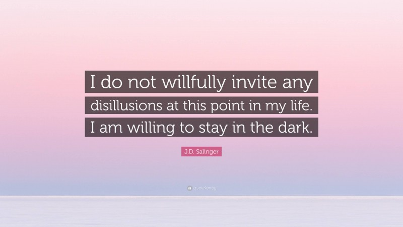 J.D. Salinger Quote: “I do not willfully invite any disillusions at this point in my life. I am willing to stay in the dark.”