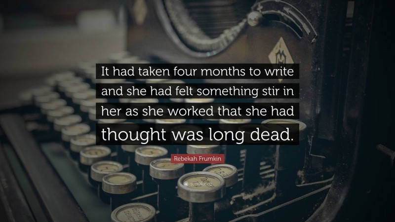 Rebekah Frumkin Quote: “It had taken four months to write and she had felt something stir in her as she worked that she had thought was long dead.”