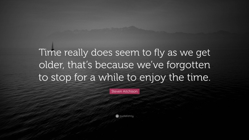 Steven Aitchison Quote: “Time really does seem to fly as we get older, that’s because we’ve forgotten to stop for a while to enjoy the time.”