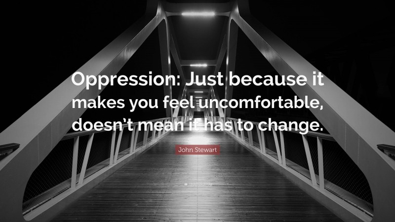 John Stewart Quote: “Oppression: Just because it makes you feel uncomfortable, doesn’t mean it has to change.”