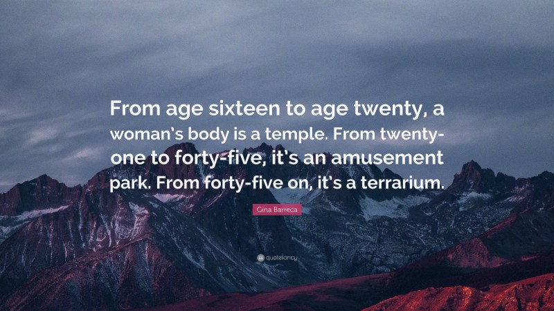 Gina Barreca Quote: “From age sixteen to age twenty, a woman’s body is a temple. From twenty-one to forty-five, it’s an amusement park. From forty-five on, it’s a terrarium.”