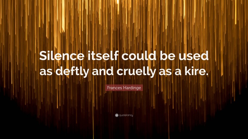 Frances Hardinge Quote: “Silence itself could be used as deftly and cruelly as a kire.”