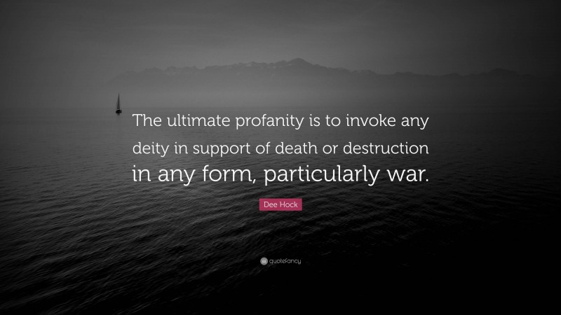 Dee Hock Quote: “The ultimate profanity is to invoke any deity in support of death or destruction in any form, particularly war.”