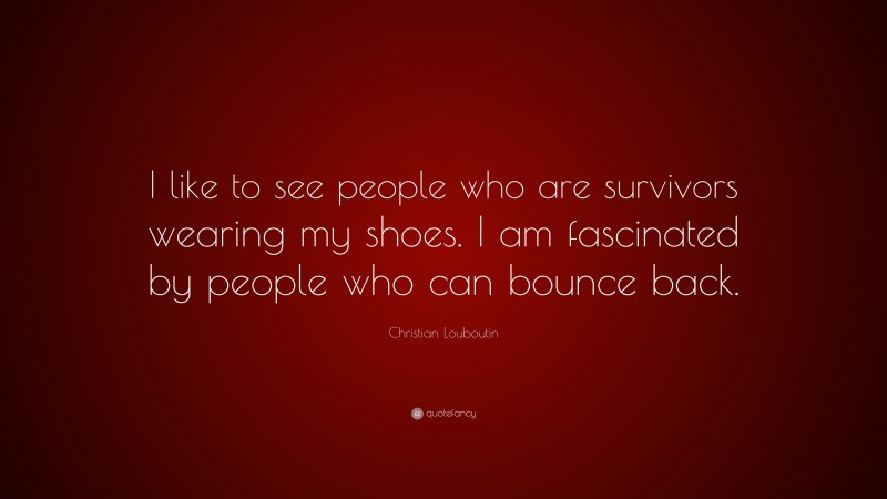Christian Louboutin Quote: “I like to see people who are survivors wearing my shoes. I am fascinated by people who can bounce back.”