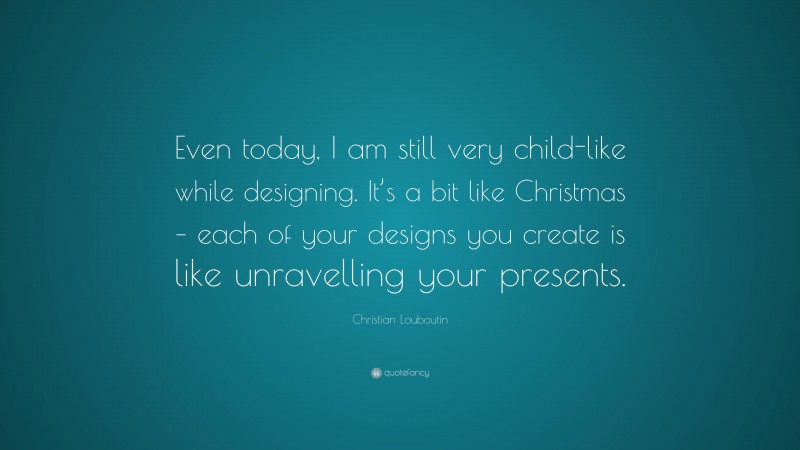 Christian Louboutin Quote: “Even today, I am still very child-like while designing. It’s a bit like Christmas – each of your designs you create is like unravelling your presents.”