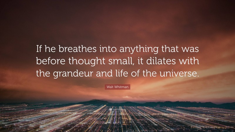 Walt Whitman Quote: “If he breathes into anything that was before thought small, it dilates with the grandeur and life of the universe.”