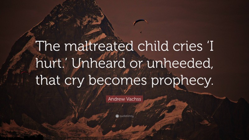 Andrew Vachss Quote: “The maltreated child cries ‘I hurt.’ Unheard or unheeded, that cry becomes prophecy.”