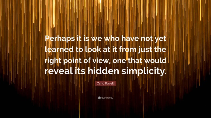 Carlo Rovelli Quote: “Perhaps it is we who have not yet learned to look at it from just the right point of view, one that would reveal its hidden simplicity.”
