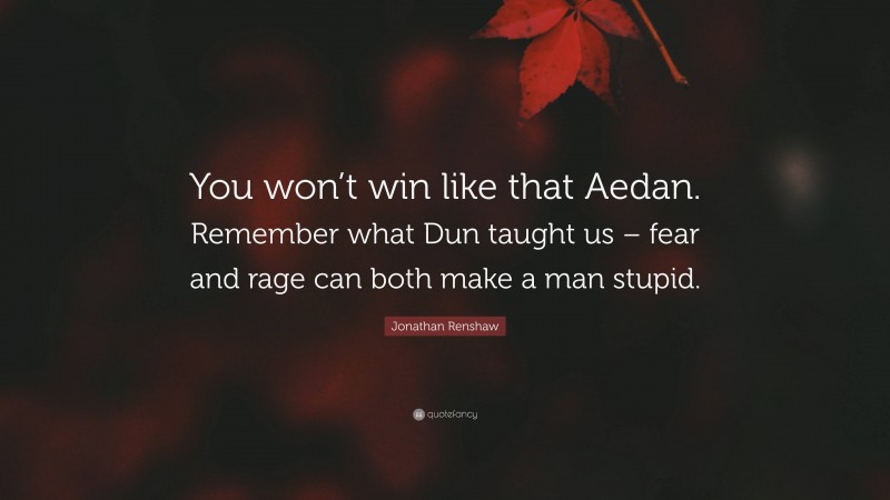 Jonathan Renshaw Quote: “You won’t win like that Aedan. Remember what Dun taught us – fear and rage can both make a man stupid.”
