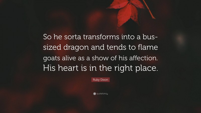 Ruby Dixon Quote: “So he sorta transforms into a bus-sized dragon and tends to flame goats alive as a show of his affection. His heart is in the right place.”