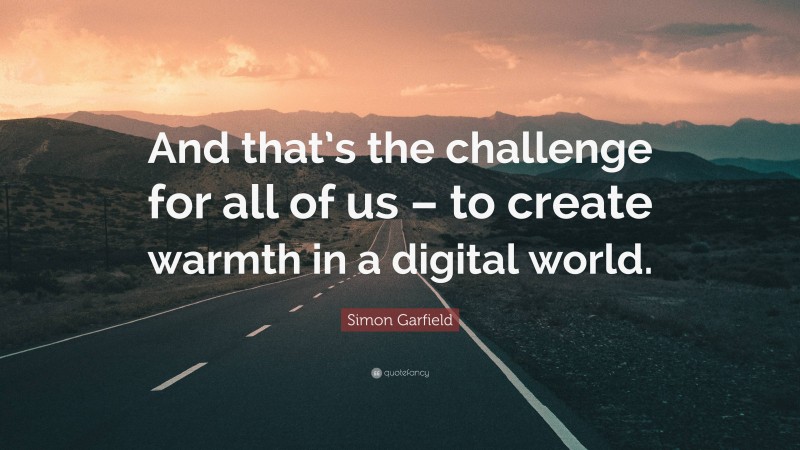 Simon Garfield Quote: “And that’s the challenge for all of us – to create warmth in a digital world.”