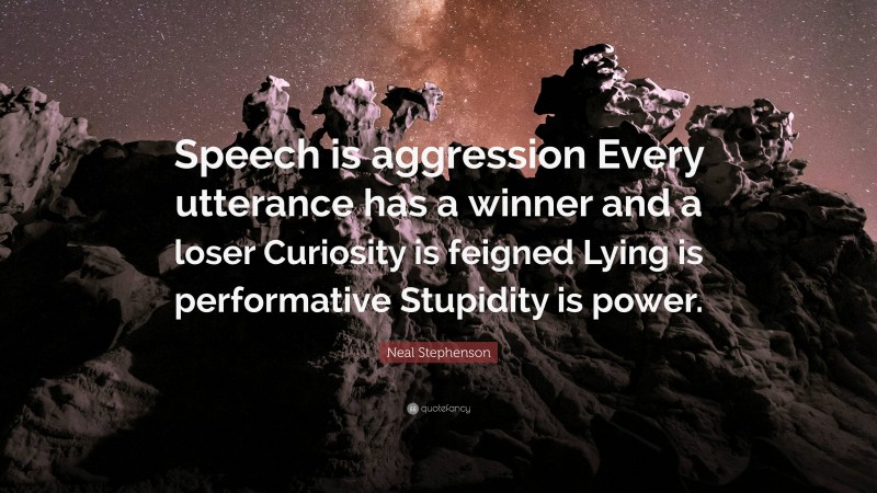 Neal Stephenson Quote: “Speech is aggression Every utterance has a winner and a loser Curiosity is feigned Lying is performative Stupidity is power.”