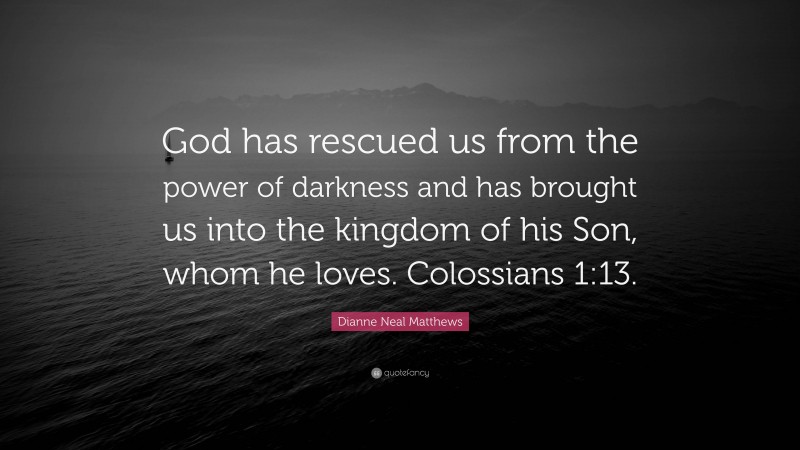 Dianne Neal Matthews Quote: “God has rescued us from the power of darkness and has brought us into the kingdom of his Son, whom he loves. Colossians 1:13.”