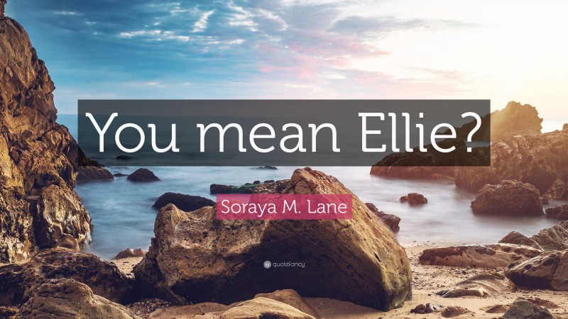 Soraya M. Lane Quote: “You mean Ellie?”