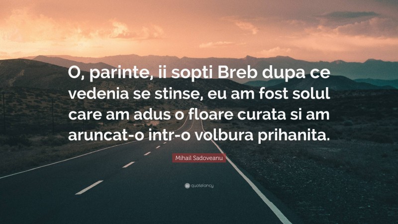 Mihail Sadoveanu Quote: “O, parinte, ii sopti Breb dupa ce vedenia se stinse, eu am fost solul care am adus o floare curata si am aruncat-o intr-o volbura prihanita.”