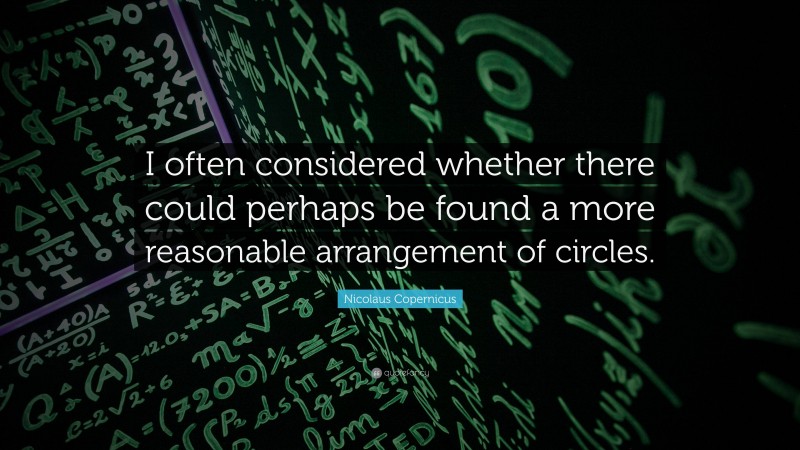 Nicolaus Copernicus Quote: “I often considered whether there could perhaps be found a more reasonable arrangement of circles.”