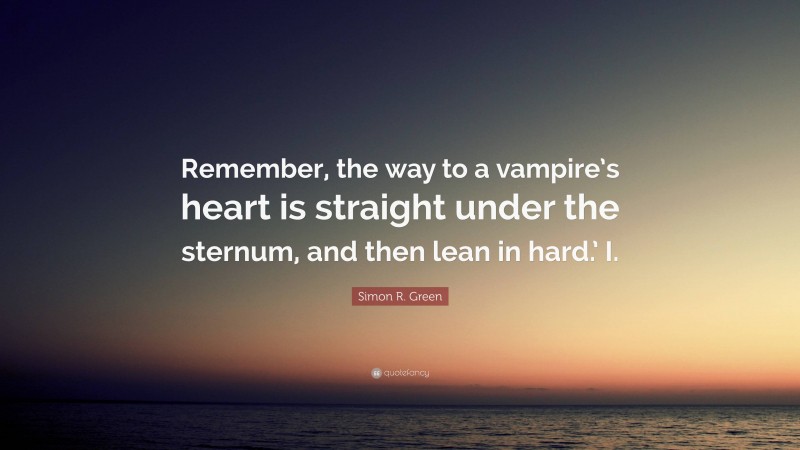 Simon R. Green Quote: “Remember, the way to a vampire’s heart is straight under the sternum, and then lean in hard.’ I.”