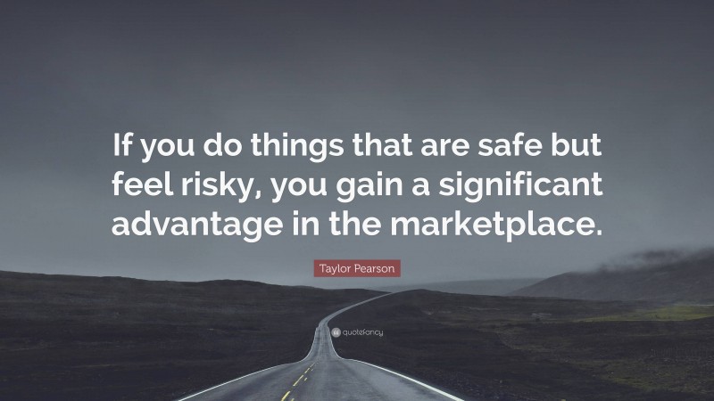 Taylor Pearson Quote: “If you do things that are safe but feel risky, you gain a significant advantage in the marketplace.”