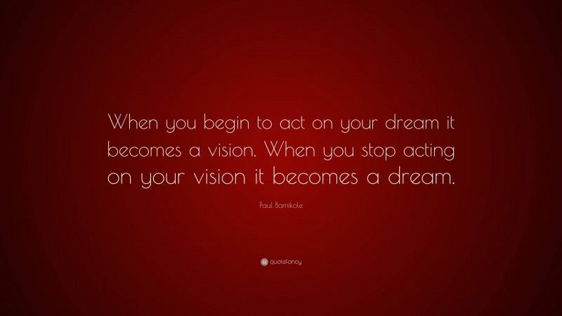 Paul Bamikole Quote: “When you begin to act on your dream it becomes a vision. When you stop acting on your vision it becomes a dream.”