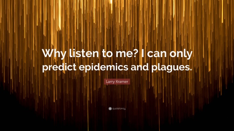 Larry Kramer Quote: “Why listen to me? I can only predict epidemics and plagues.”