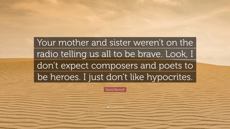 David Benioff Quote: “Your mother and sister weren’t on the radio telling us all to be brave. Look, I don’t expect composers and poets to be heroes. I just don’t like hypocrites.”