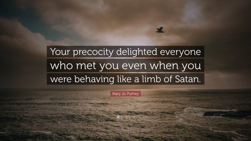 Mary Jo Putney Quote: “Your precocity delighted everyone who met you even when you were behaving like a limb of Satan.”
