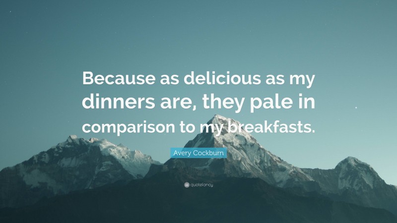 Avery Cockburn Quote: “Because as delicious as my dinners are, they pale in comparison to my breakfasts.”