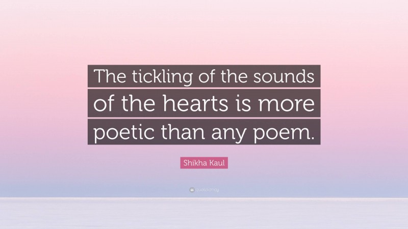 Shikha Kaul Quote: “The tickling of the sounds of the hearts is more poetic than any poem.”