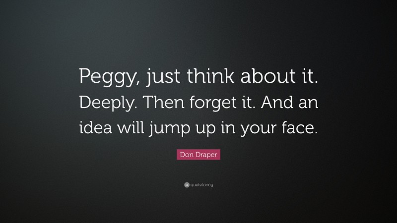 Don Draper Quote: “Peggy, just think about it. Deeply. Then forget it. And an idea will jump up in your face.”