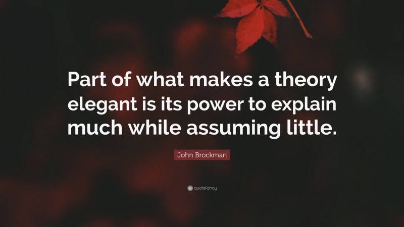John Brockman Quote: “Part of what makes a theory elegant is its power to explain much while assuming little.”