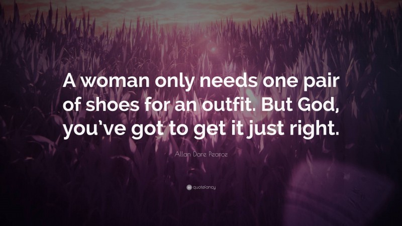 Allan Dare Pearce Quote: “A woman only needs one pair of shoes for an outfit. But God, you’ve got to get it just right.”