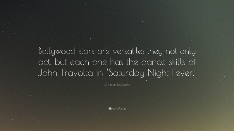 Christian Louboutin Quote: “Bollywood stars are versatile; they not only act, but each one has the dance skills of John Travolta in ‘Saturday Night Fever.’”