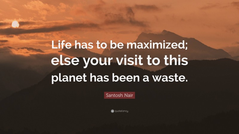 Santosh Nair Quote: “Life has to be maximized; else your visit to this planet has been a waste.”