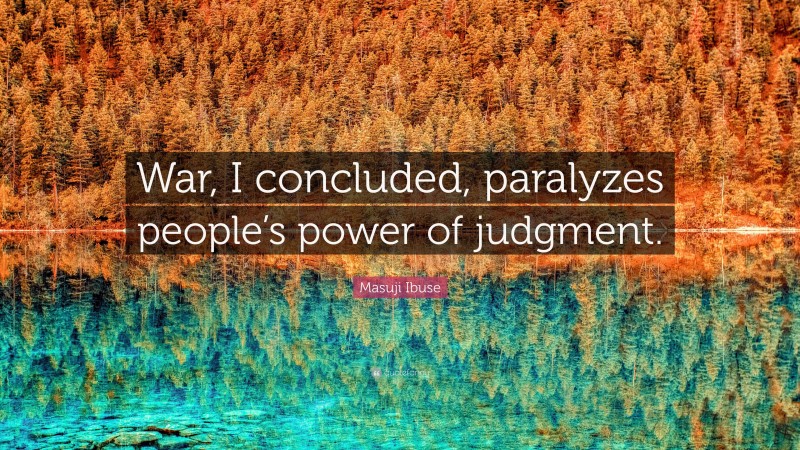 Masuji Ibuse Quote: “War, I concluded, paralyzes people’s power of judgment.”