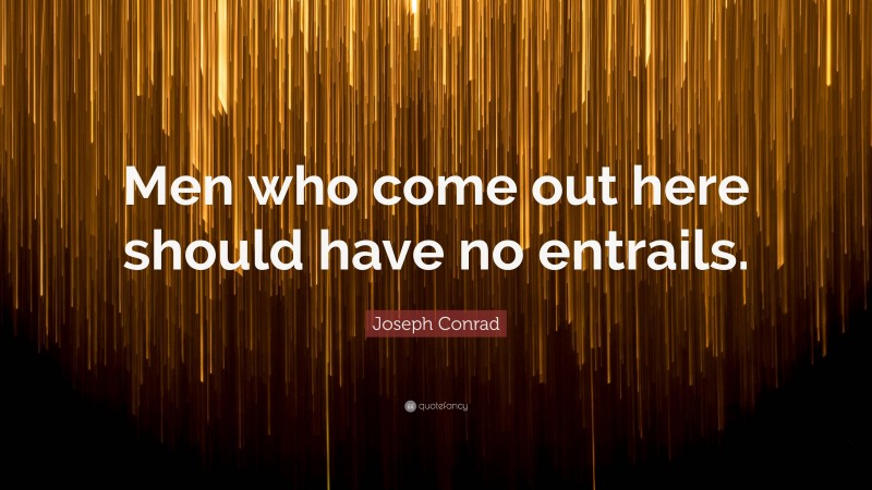 Joseph Conrad Quote: “Men who come out here should have no entrails.”