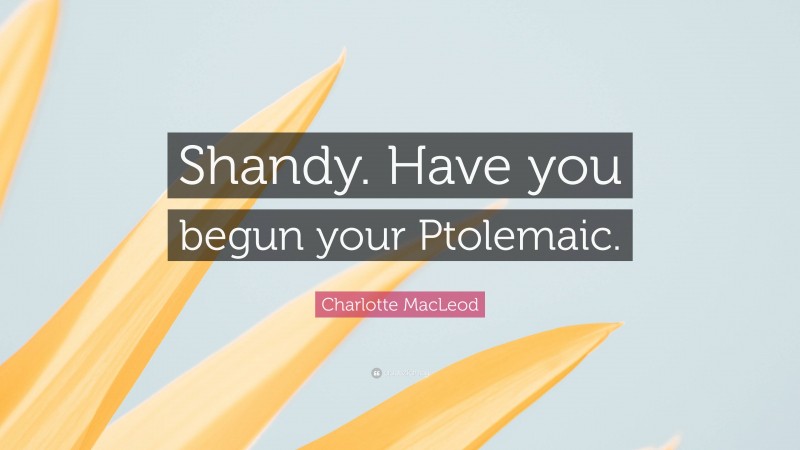 Charlotte MacLeod Quote: “Shandy. Have you begun your Ptolemaic.”