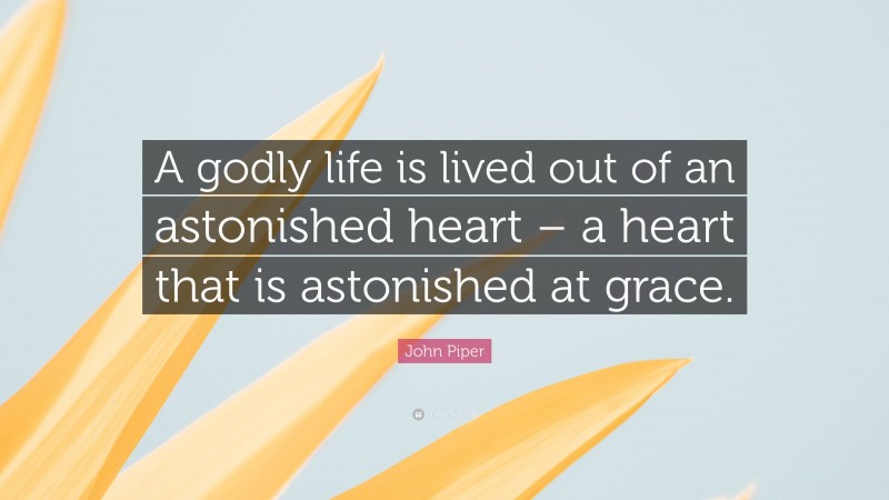 John Piper Quote: “A godly life is lived out of an astonished heart – a heart that is astonished at grace.”